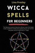 Wicca Spells for Beginners: The fabulous secrets to become a Wiccan. Learn the hidden rituals, symbolism, herbal and crystals and you can harness the power world of witchcraft in 7 steps