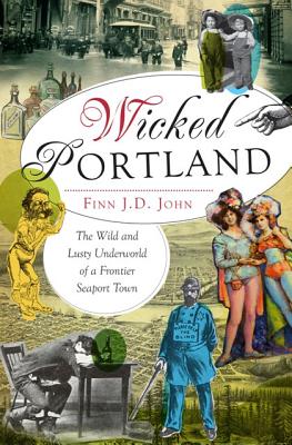 Wicked Portland:: The Wild and Lusty Underworld of a Frontier Seaport Town - John, Finn J D