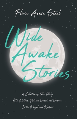 Wide Awake Stories - A Collection of Tales Told by Little Children, Between Sunset and Sunrise, In the Panjab and Kashmir: With an Essay From The Garden of Fidelity Being the Autobiography of Flora Annie Steel - Steel, Flora Annie, and Temple, R C, and Clark, R R