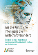 Wie Die Knstliche Intelligenz Die Wirtschaft Verndert: berblick ber Die Theoretischen Grundlagen Und Praxisbeispiele Entlang Von kosystemen