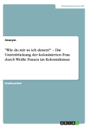 "Wie du mir so ich denen?" - Die Unterdr?ckung der kolonisierten Frau durch Wei?e Frauen im Kolonialismus