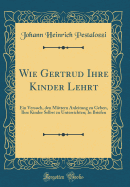 Wie Gertrud Ihre Kinder Lehrt: Ein Versuch, Den Muttern Anleitung Zu Geben, Ihre Kinder Selbst Zu Unterrichten; In Briefen (Classic Reprint)