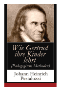 Wie Gertrud ihre Kinder lehrt (Pdagogische Methoden): Ein Versuch den Mttern Anleitung zu geben, ihre Kinder selbst zu unterrichten