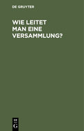 Wie Leitet Man Eine Versammlung?: Geschftlicher Handweiser Fr Vorsitzende. Von Einem Mitglied Des Deutschen Reichstages Und Des Preuischen Abgeordnetenhauses