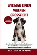 Wie man einen Welpen gro?zieht: Bew?hrte Trainingstechniken f?r Gehorsam, Stubenreinheit und Sozialisierung vom Welpenalter bis zum Erwachsenenalter