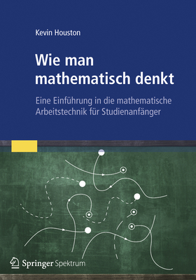 Wie Man Mathematisch Denkt: Eine Einfuhrung in Die Mathematische Arbeitstechnik Fur Studienanfanger - Houston, Kevin, Dr., and Girgensohn, Roland (Translated by)