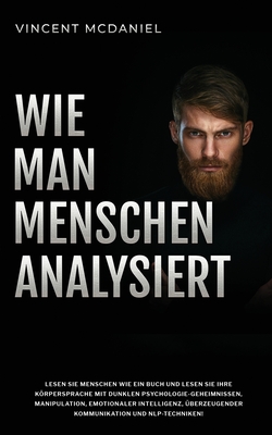 Wie man Menschen analysiert: Lesen Sie Menschen wie ein Buch und lesen Sie ihre Krpersprache mit dunklen Psychologie-Geheimnissen, Manipulation, emotionaler Intelligenz, berzeugender Kommunikation und NLP-Techniken! - McDaniel, Vincent
