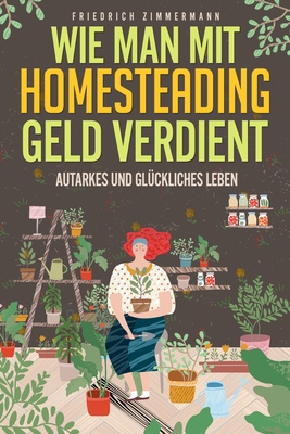 Wie man mit Homesteading Geld verdient: Autarkes und gluckliches Leben - Zimmermann, Friedrich