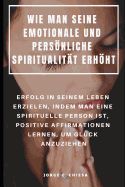 Wie Man Seine Emotionale Und Persnliche Spiritualit?t Erhht: Erfolg in Seinem Leben Erzielen, Indem Man Eine Spirituelle Person Ist, Positive Affirmationen Lernen, Um Gl?ck Anzuziehen