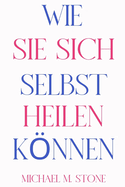 Wie Sie Sich Selbst Heilen Knnen: Lassen Sie los, was Sie zur?ckh?lt, wenn Sie f?r die Transformation bereit sind