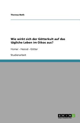 Wie wirkt sich der Gtterkult auf das t?gliche Leben im Oikos aus?: Homer - Hesiod - Gtter - Roth, Theresa