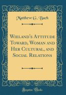 Wieland's Attitude Toward, Woman and Her Cultural, and Social Relations (Classic Reprint)