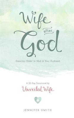 Wife After God: Drawing Closer to God & Your Husband - A 30 Day Marriage Devotional for Wives - Unveiled Wife, and Wife, Unveiled