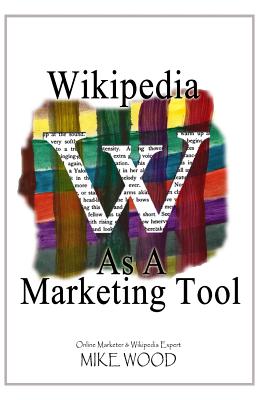 Wikipedia as a Marketing Tool: How to reap the marketing benefits of Wikipedia - Wood, Mike