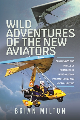 Wild Adventures of the New Aviators: Challenges and Thrills of Paragliding, Hang-gliding, Paramotoring and Micro-lighting - Milton, Brian