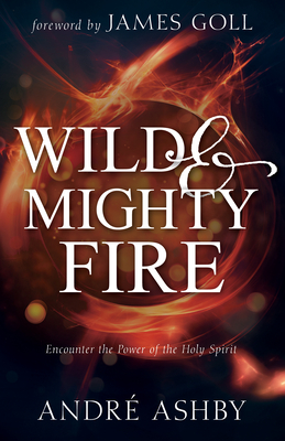 Wild and Mighty Fire: Encounter the Power of the Holy Spirit - Ashby, Andre T, and Goll, James W (Foreword by)