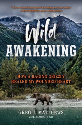 Wild Awakening: How a Raging Grizzly Healed My Wounded Heart - Matthews, Greg J, and Lund, James