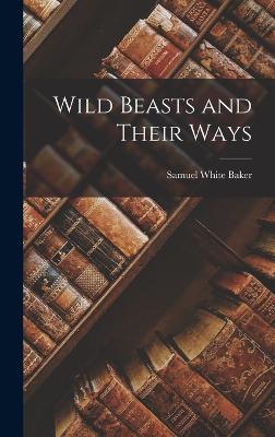 Wild Beasts and Their Ways - Baker, Samuel White