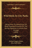 Wild Birds in City Parks: Being Hints on Identifying 145 Birds, Prepared Primarily for the Spring Migration in Lincoln Park, Chicago (1904)