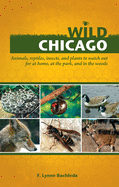 Wild Chicago: Animals, Reptiles, Insects, and Plants to Watch Out for at Home, at the Park, and in the Woods