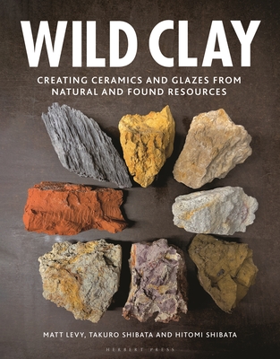 Wild Clay: Creating Ceramics and Glazes from Natural and Found Resources - Levy, Matt, and Shibata, Takuro, and Shibata, Hitomi