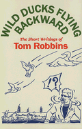 Wild Ducks Flying Backward: The Short Writings of Tom Robbins - Robbins, Tom
