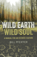 Wild Earth, Wild Soul: A Manual for an Ecstatic Culture