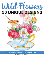 Wild Flowers: Coloring Book of 50 Unique Beautiful Flower Bouquet, Beautiful Roses, Birds, Blossom Flowers, Cherry Blossom Branch, Elegant Design for Beginners and Adults, Exotic Flower Pot, Tropical Flowers, Wild Rose, Romantic Flower Pots & Much More!