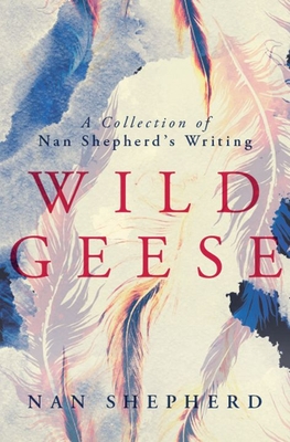 Wild Geese: A Collection of Nan Shepherd's Writings - Shepherd, Nan