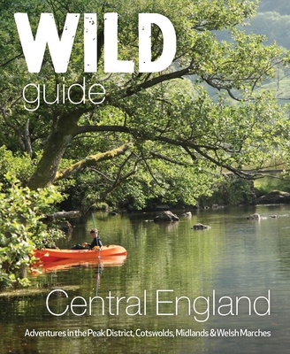 Wild Guide Central England: Adventures in the Peak District, Cotswolds, Midlands, Wye Valley, Welsh Marches and Lincolnshire Coast - Squires, Nikki