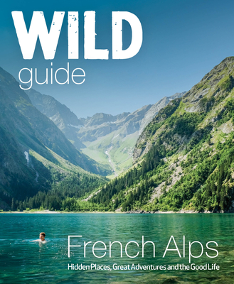 Wild Guide French Alps: Wild Adventures, Hidden Places and Natural Wonders - Webster, Paul, and Webster, Helen