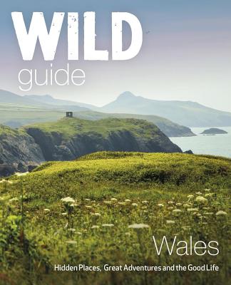 Wild Guide Wales: Hidden Places, Great Adventures & the Good Life - Start, Daniel