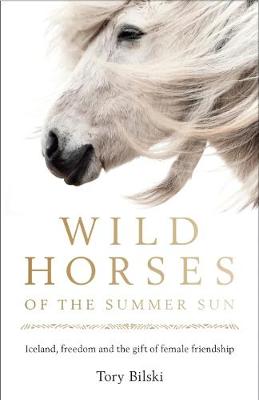 Wild Horses of the Summer Sun: Iceland, freedom and the gift of female friendship - Bilski, Tory