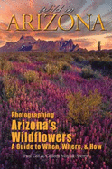Wild in Arizona: Photographing Arizona's Wildflowers, a Guide to When, Where, & How - Gill, Paul