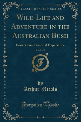 Wild Life and Adventure in the Australian Bush, Vol. 1 of 2: Four Years' Personal Experience (Classic Reprint) - Nicols, Arthur