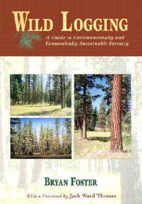 Wild Logging: A Guide to Environmentally and Economically Sustainable Forestry - Foster, Bryan C, and Thomas, Jack Ward (Foreword by)