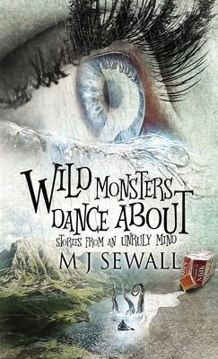 Wild Monsters Dance About: Stories From An Unruly Mind - Sewall, M J