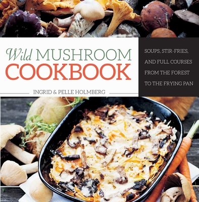 Wild Mushroom Cookbook: Soups, Stir-Fries, and Full Courses from the Forest to the Frying Pan - Holmberg, Ingrid, and Holmberg, Pelle