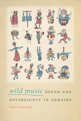 Wild Music: Sound and Sovereignty in Ukraine - Sonevytsky, Maria