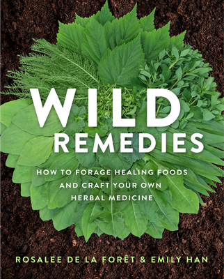Wild Remedies: How to Forage Healing Foods and Craft Your Own Herbal Medicine - de la Fort, Rosalee, and Han, Emily