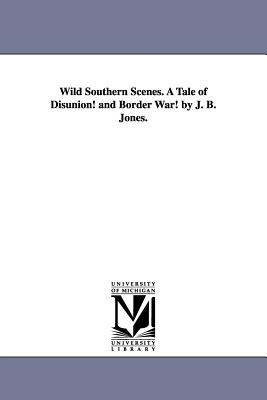 Wild Southern Scenes. a Tale of Disunion! and Border War! by J. B. Jones. - Jones, John Beauchamp