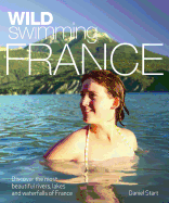 Wild Swimming France: Discover the Most Beautiful Rivers, Lakes and Waterfalls of France