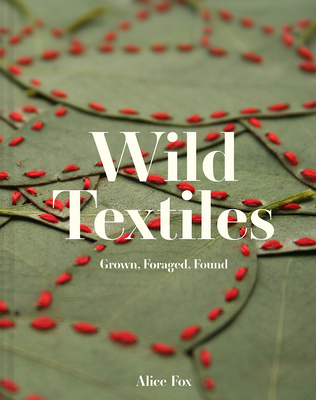Wild Textiles: Grown, Foraged, Found - Fox, Alice