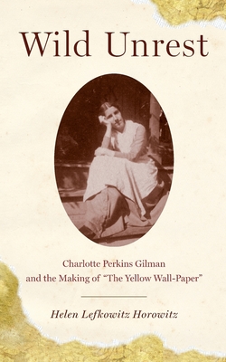 Wild Unrest: Charlotte Perkins Gilman and the Making of the Yellow Wall-Paper - Horowitz, Helen Lefkowitz