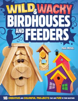 Wild & Wacky Birdhouses and Feeders: 18 Creative and Colorful Projects That Add Fun to Your Backyard - Meisel, Paul