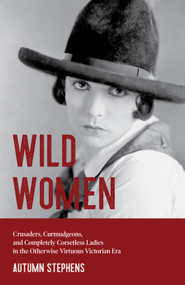 Wild Women: Crusaders, Curmudgeons, and Completely Corsetless Ladies in the Otherwise Virtuous Victorian Era (Feminist Gift) - Stephens, Autumn