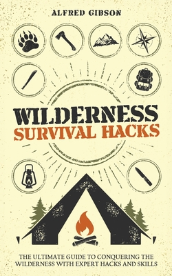 Wilderness Survival Hacks: The Ultimate Guide to Conquering the Wilderness with Expert Hacks and Skills - Gibson, Alfred