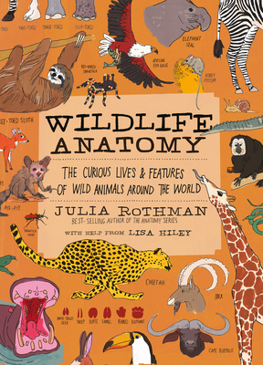 Wildlife Anatomy: The Curious Lives & Features of Wild Animals Around the World - Rothman, Julia