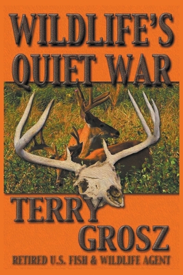 Wildlife's Quiet War: The Adventures of Terry Grosz, U.S. Fish and Wildlife Service Agent - Grosz, Terry