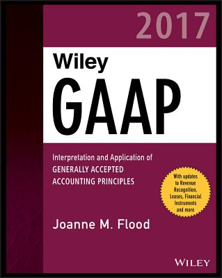 Wiley GAAP 2017 - Interpretation and Application  of Generally Accepted Accounting Principles - Flood, Joanne M.